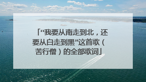 “我要从南走到北,还要从白走到黑”这首歌(苦行僧)的全部歌词