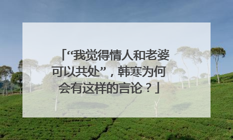 “我觉得情人和老婆可以共处”，韩寒为何会有这样的言论？