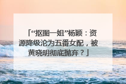 “抠图一姐”杨颖:资源降级沦为五番女配,被黄晓明彻底抛弃?