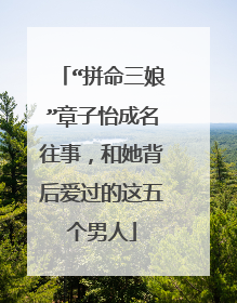 “拼命三娘”章子怡成名往事,和她背后爱过的这五个男人