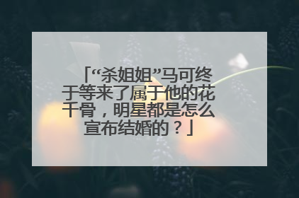 “杀姐姐”马可终于等来了属于他的花千骨，明星都是怎么宣布结婚的？