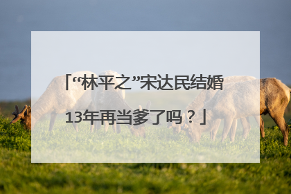 “林平之”宋达民结婚13年再当爹了吗？