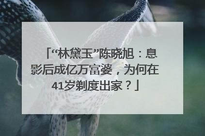 “林黛玉”陈晓旭:息影后成亿万富婆,为何在41岁剃度出家?