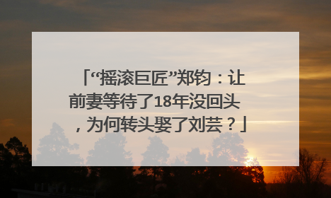 “摇滚巨匠”郑钧:让前妻等待了18年没回头,为何转头娶了刘芸?