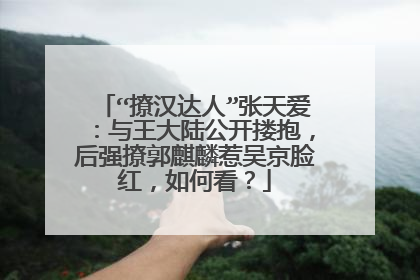 “撩汉达人”张天爱:与王大陆公开搂抱,后强撩郭麒麟惹吴京脸红,如何看?