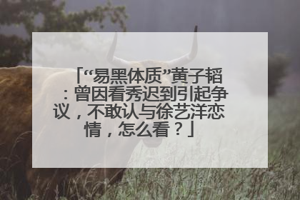 “易黑体质”黄子韬：曾因看秀迟到引起争议，不敢认与徐艺洋恋情，怎么看？