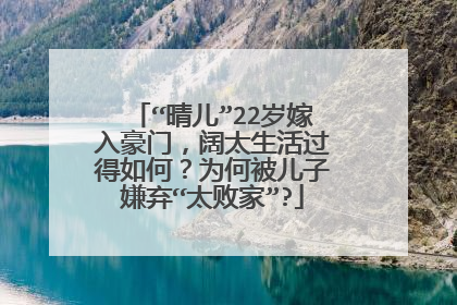 “晴儿”22岁嫁入豪门，阔太生活过得如何？为何被儿子嫌弃“太败家”?