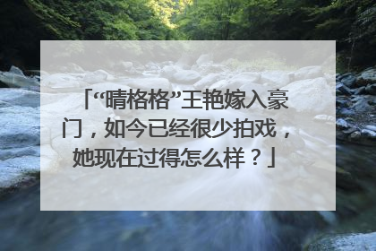 “晴格格”王艳嫁入豪门，如今已经很少拍戏，她现在过得怎么样？