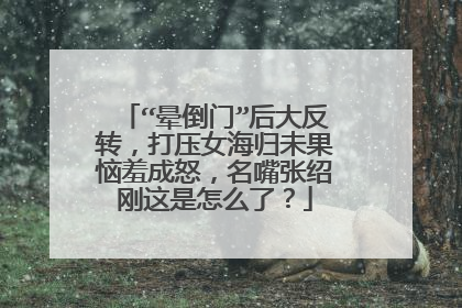 “晕倒门”后大反转，打压女海归未果恼羞成怒，名嘴张绍刚这是怎么了？
