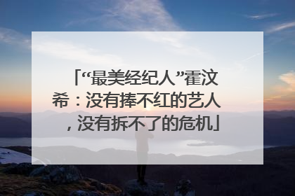 “最美经纪人”霍汶希：没有捧不红的艺人，没有拆不了的危机