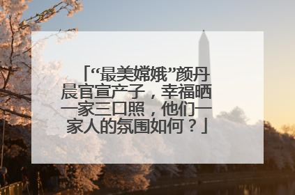 “最美嫦娥”颜丹晨官宣产子,幸福晒一家三口照,他们一家人的氛围如何?