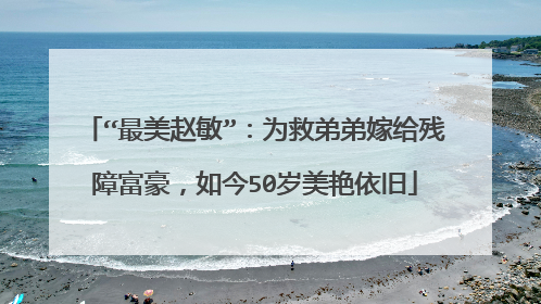 “最美赵敏”：为救弟弟嫁给残障富豪，如今50岁美艳依旧