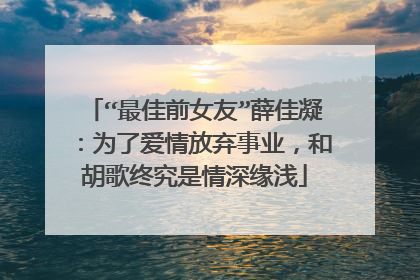 “最佳前女友”薛佳凝：为了爱情放弃事业，和胡歌终究是情深缘浅