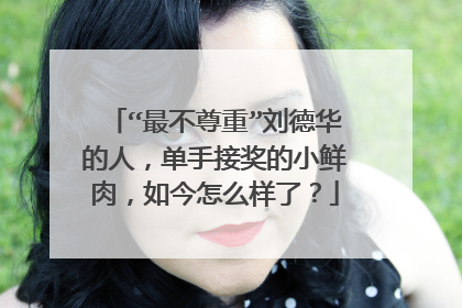 “最不尊重”刘德华的人，单手接奖的小鲜肉，如今怎么样了？