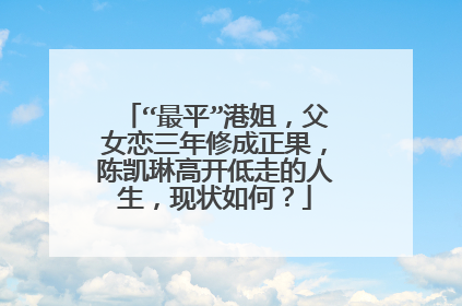 “最平”港姐，父女恋三年修成正果，陈凯琳高开低走的人生，现状如何？