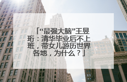 “最强大脑”王昱珩:清华毕业后不上班,带女儿游历世界各地,为什么?