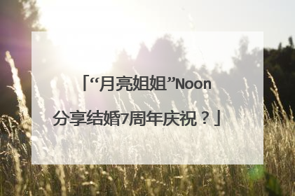 “月亮姐姐”Noon分享结婚7周年庆祝？