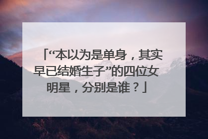 “本以为是单身,其实早已结婚生子”的四位女明星,分别是谁?