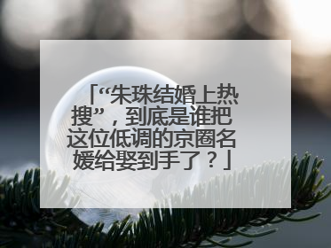 “朱珠结婚上热搜”,到底是谁把这位低调的京圈名媛给娶到手了?