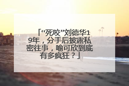 “死咬”刘德华19年，分手后披露私密往事，喻可欣到底有多疯狂？