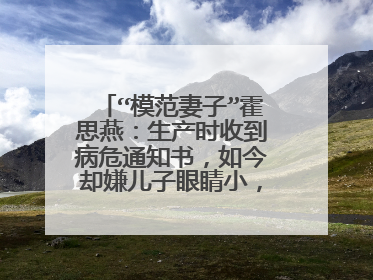 “模范妻子”霍思燕：生产时收到病危通知书，如今却嫌儿子眼睛小，咋回事？