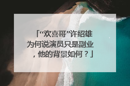 “欢喜哥”许绍雄为何说演员只是副业,他的背景如何?