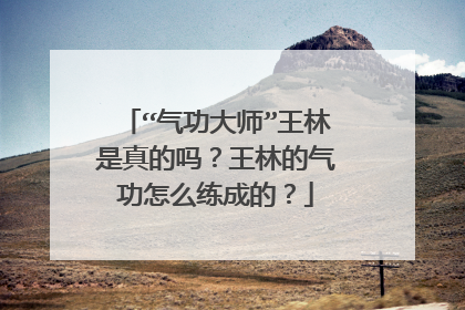 “气功大师”王林是真的吗？王林的气功怎么练成的？