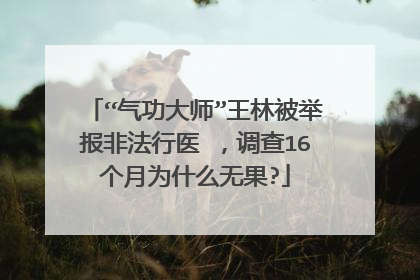 “气功大师”王林被举报非法行医 ，调查16个月为什么无果?