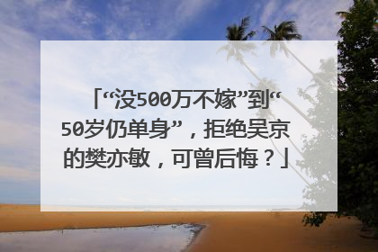 “没500万不嫁”到“50岁仍单身”,拒绝吴京的樊亦敏,可曾后悔?