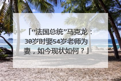 “法国总统”马克龙：30岁时娶54岁老师为妻，如今现状如何？