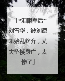 “泪眼皇后”刘雪华:被刘德凯始乱终弃,丈夫坠楼身亡,太惨了