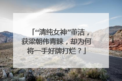 “清纯女神”董洁，获梁朝伟青睐，却为何将一手好牌打烂？