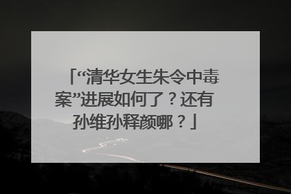 “清华女生朱令中毒案”进展如何了？还有孙维孙释颜哪？