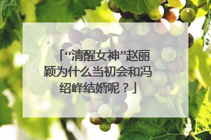 “清醒女神”赵丽颖为什么当初会和冯绍峰结婚呢？