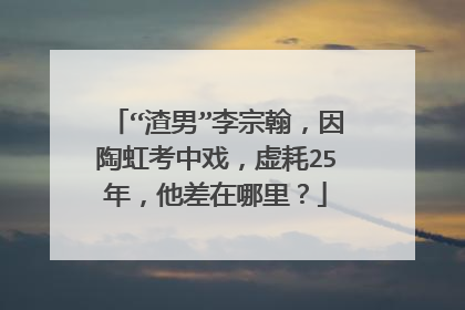 “渣男”李宗翰，因陶虹考中戏，虚耗25年，他差在哪里？