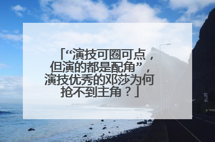 “演技可圈可点，但演的都是配角”，演技优秀的邓莎为何抢不到主角？