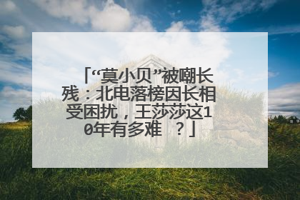 “莫小贝”被嘲长残:北电落榜因长相受困扰,王莎莎这10年有多难 ?
