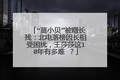“莫小贝”被嘲长残：北电落榜因长相受困扰，王莎莎这10年有多难 ？