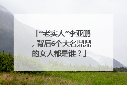 “老实人”李亚鹏，背后6个大名鼎鼎的女人都是谁？