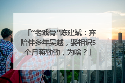 “老戏骨”陈建斌：弃陪伴多年吴越，娶相识5个月蒋勤勤，为啥？