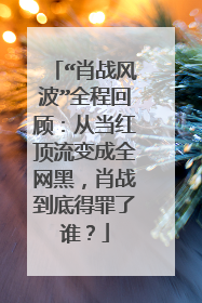 “肖战风波”全程回顾：从当红顶流变成全网黑，肖战到底得罪了谁？