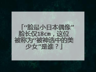 “脸最小日本偶像”脸长仅18cm,这位被称为“被神选中的美少女”是谁?