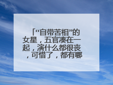 “自带苦相”的女星,五官凑在一起,演什么都很丧,可惜了,都有哪几位?