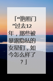 “艳照门”过去12年,那些被暴露隐私的女星们,如今怎么样了?