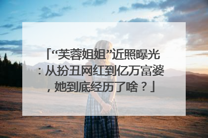 “芙蓉姐姐”近照曝光：从扮丑网红到亿万富婆，她到底经历了啥？