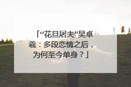 “花旦屠夫”吴卓羲:多段恋情之后,为何至今单身?