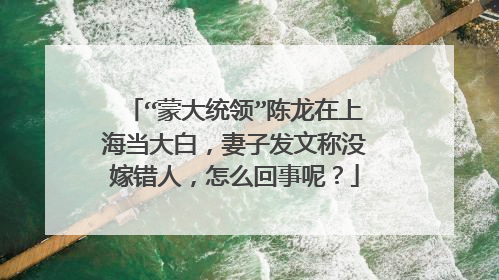 “蒙大统领”陈龙在上海当大白，妻子发文称没嫁错人，怎么回事呢？