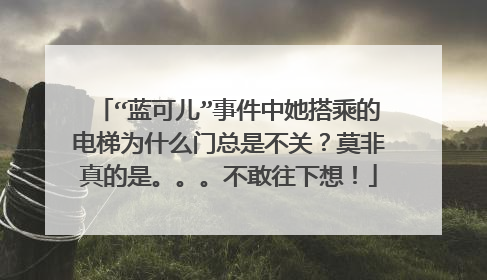 “蓝可儿”事件中她搭乘的电梯为什么门总是不关？莫非真的是。。。不敢往下想！