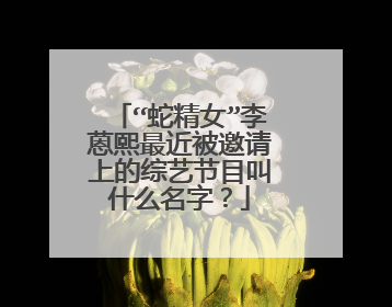 “蛇精女”李蒽熙最近被邀请上的综艺节目叫什么名字？