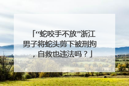“蛇咬手不放”浙江男子将蛇头剪下被刑拘，自救也违法吗？